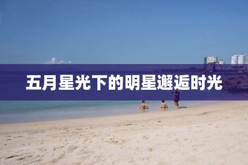 五月星光下的明星邂逅時(shí)光