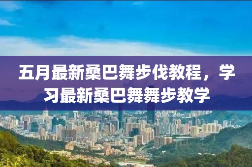 五月最新桑巴舞步伐教程，學(xué)習(xí)最新桑巴舞舞步教學(xué)