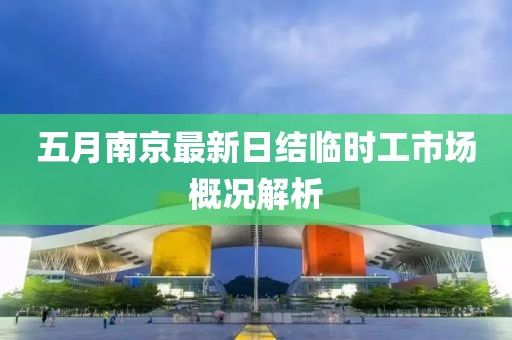 五月南京最新日結(jié)臨時(shí)工市場(chǎng)概況解析