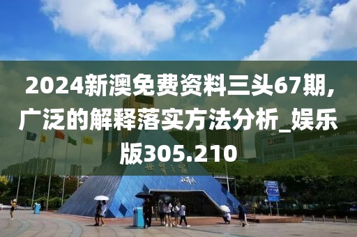 2024新澳免費(fèi)資料三頭67期,廣泛的解釋落實(shí)方法分析_娛樂版305.210