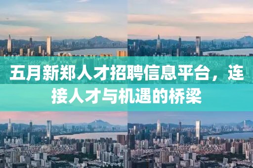 五月新鄭人才招聘信息平臺(tái)，連接人才與機(jī)遇的橋梁