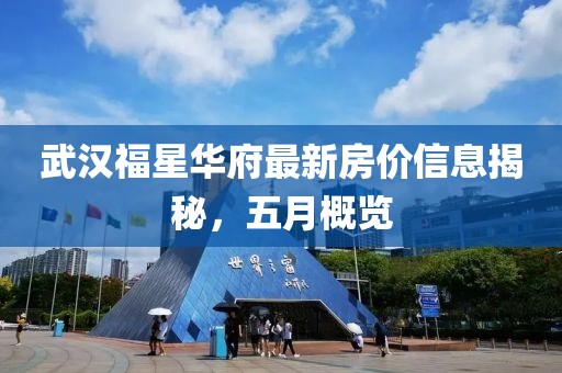 武漢福星華府最新房?jī)r(jià)信息揭秘，五月概覽