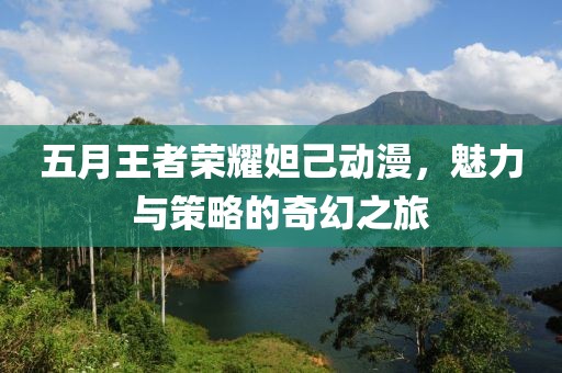 五月王者榮耀妲己動漫，魅力與策略的奇幻之旅