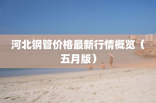 河北鋼管價格最新行情概覽（五月版）
