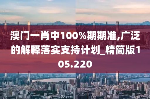 澳門一肖中100%期期準(zhǔn),廣泛的解釋落實(shí)支持計(jì)劃_精簡(jiǎn)版105.220