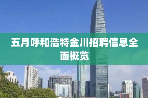 五月呼和浩特金川招聘信息全面概覽