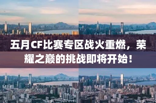 五月CF比賽專區(qū)戰(zhàn)火重燃，榮耀之巔的挑戰(zhàn)即將開始！