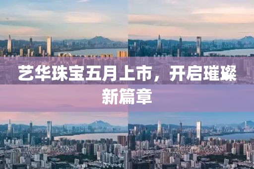 藝華珠寶五月上市，開啟璀璨新篇章