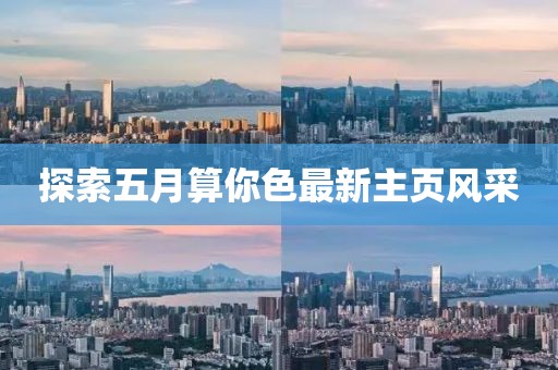 探索五月算你色最新主頁風采
