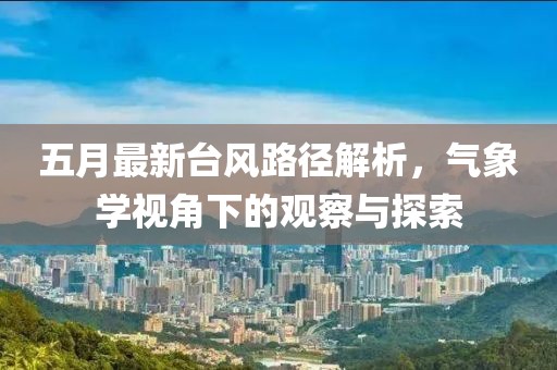 五月最新臺(tái)風(fēng)路徑解析，氣象學(xué)視角下的觀察與探索