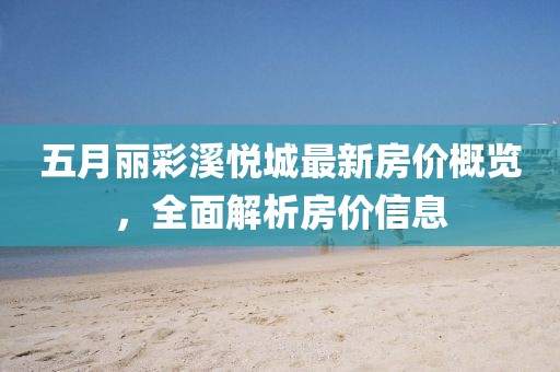 五月麗彩溪悅城最新房價概覽，全面解析房價信息