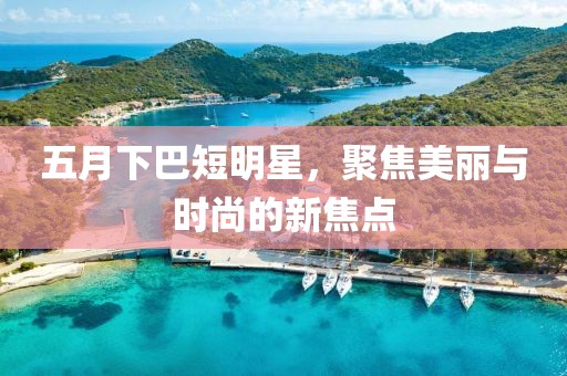 五月下巴短明星，聚焦美麗與時(shí)尚的新焦點(diǎn)