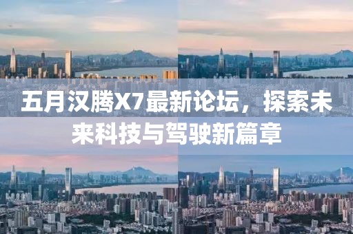 五月漢騰X7最新論壇，探索未來科技與駕駛新篇章