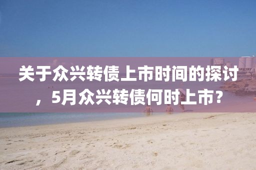 關(guān)于眾興轉(zhuǎn)債上市時間的探討，5月眾興轉(zhuǎn)債何時上市？
