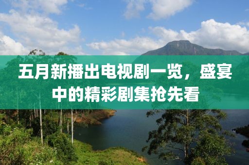 五月新播出電視劇一覽，盛宴中的精彩劇集搶先看