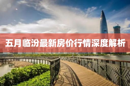 五月臨汾最新房價(jià)行情深度解析