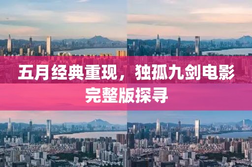 五月經(jīng)典重現(xiàn)，獨孤九劍電影完整版探尋