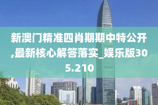 新澳門精準(zhǔn)四肖期期中特公開,最新核心解答落實(shí)_娛樂版305.210