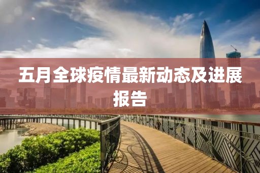 五月全球疫情最新動態(tài)及進(jìn)展報(bào)告