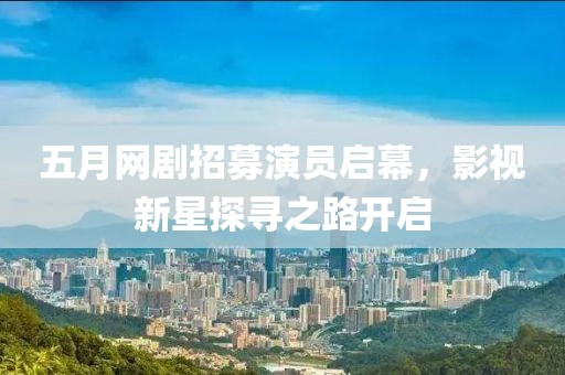 五月網(wǎng)劇招募演員啟幕，影視新星探尋之路開啟