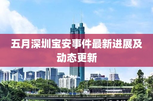 五月深圳寶安事件最新進(jìn)展及動(dòng)態(tài)更新