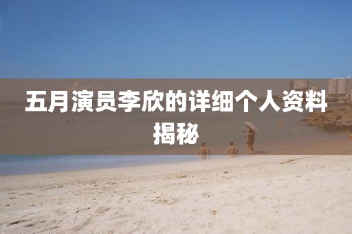 五月演員李欣的詳細(xì)個人資料揭秘
