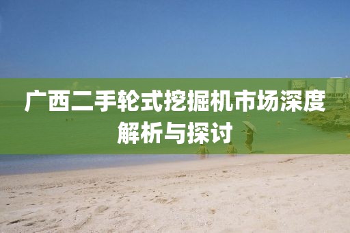廣西二手輪式挖掘機市場深度解析與探討