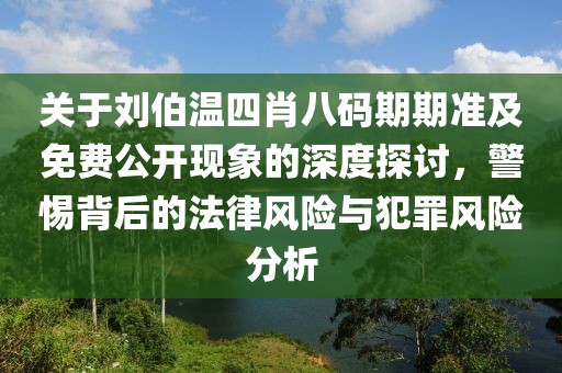 關(guān)于劉伯溫四肖八碼期期準(zhǔn)及免費公開現(xiàn)象的深度探討，警惕背后的法律風(fēng)險與犯罪風(fēng)險分析