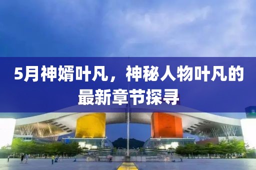 5月神婿葉凡，神秘人物葉凡的最新章節(jié)探尋