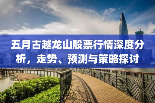 五月古越龍山股票行情深度分析，走勢、預(yù)測與策略探討