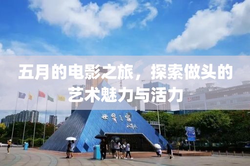 五月的電影之旅，探索做頭的藝術(shù)魅力與活力