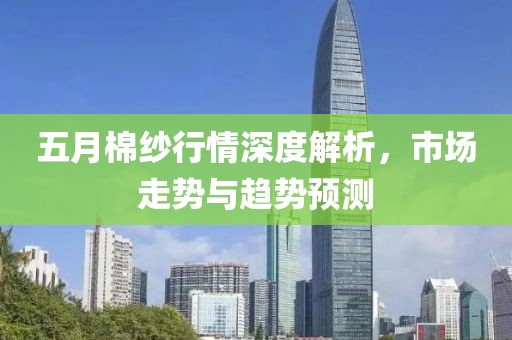 五月棉紗行情深度解析，市場走勢與趨勢預測