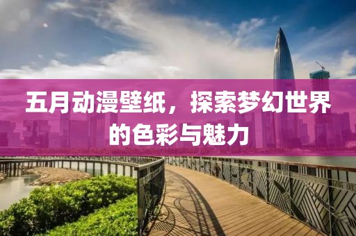 五月動漫壁紙，探索夢幻世界的色彩與魅力