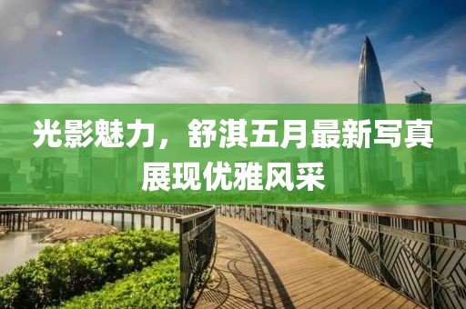 光影魅力，舒淇五月最新寫真展現(xiàn)優(yōu)雅風(fēng)采