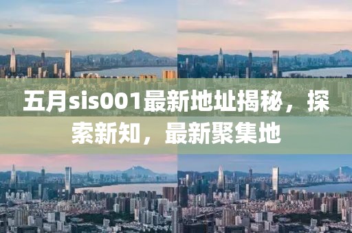 五月sis001最新地址揭秘，探索新知，最新聚集地