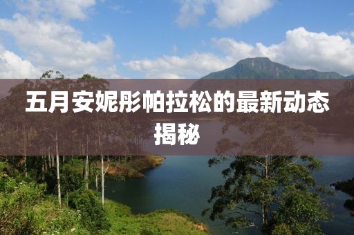 五月安妮彤帕拉松的最新動態(tài)揭秘