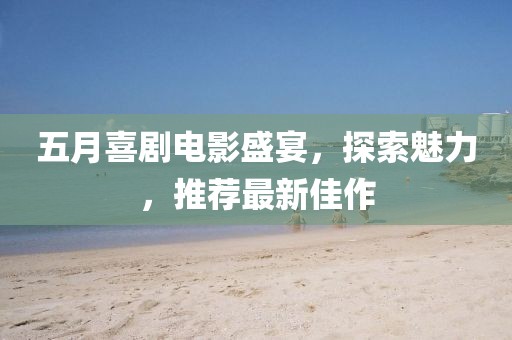 五月喜劇電影盛宴，探索魅力，推薦最新佳作
