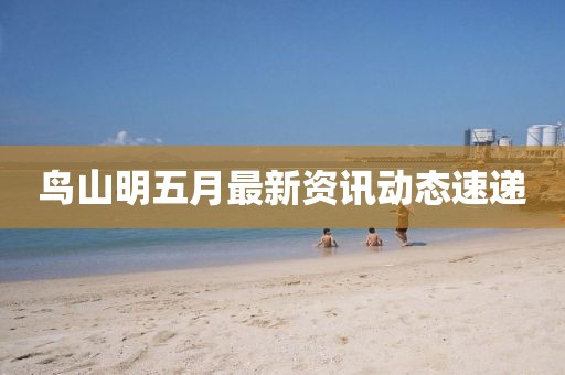 鳥山明五月最新資訊動態(tài)速遞