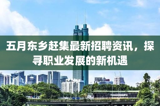 五月東鄉(xiāng)趕集最新招聘資訊，探尋職業(yè)發(fā)展的新機(jī)遇