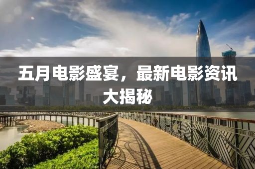 五月電影盛宴，最新電影資訊大揭秘