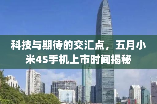 科技與期待的交匯點(diǎn)，五月小米4S手機(jī)上市時(shí)間揭秘