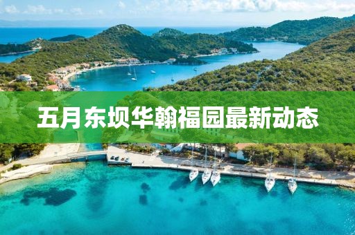 五月東壩華翰福園最新動態(tài)