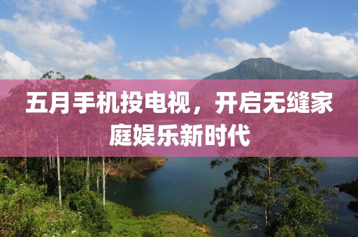 五月手機(jī)投電視，開(kāi)啟無(wú)縫家庭娛樂(lè)新時(shí)代