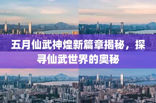 五月仙武神煌新篇章揭秘，探尋仙武世界的奧秘