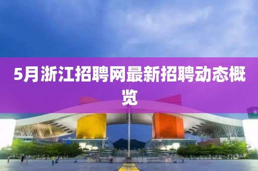 5月浙江招聘網(wǎng)最新招聘動態(tài)概覽