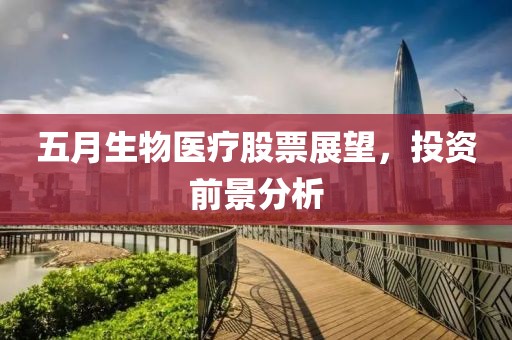 五月生物醫(yī)療股票展望，投資前景分析