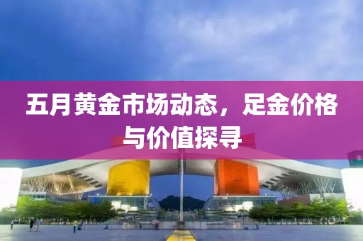 五月黃金市場動態(tài)，足金價格與價值探尋