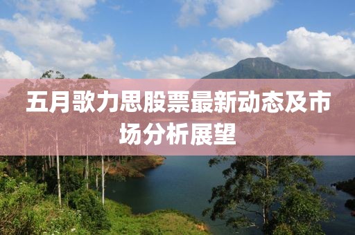 五月歌力思股票最新動態(tài)及市場分析展望