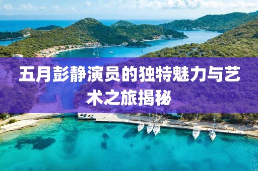 五月彭靜演員的獨(dú)特魅力與藝術(shù)之旅揭秘