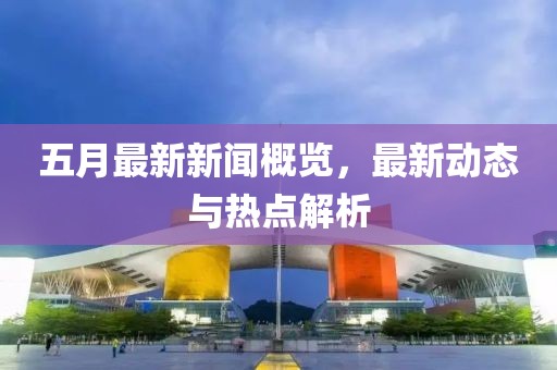 五月最新新聞概覽，最新動(dòng)態(tài)與熱點(diǎn)解析